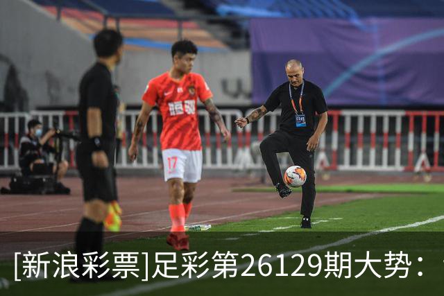[新浪彩票]足彩第26129期大势：切尔西多选设防